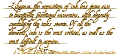 Likewise, the acquisition of ink has given rise to beautifully functional reservoirs, each elegantly symbolizing the ink's source. Of all the elements, ink is the most critical, as well as the most difficult to acquire.
